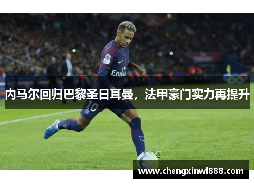 内马尔回归巴黎圣日耳曼，法甲豪门实力再提升