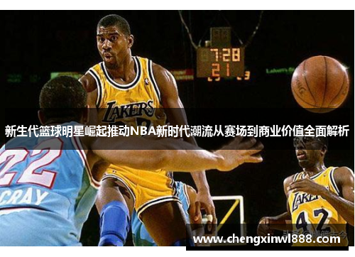 新生代篮球明星崛起推动NBA新时代潮流从赛场到商业价值全面解析
