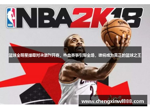 篮球全明星弹幕对决激烈开赛，热血赛事引爆全场，谁将成为真正的篮球之王